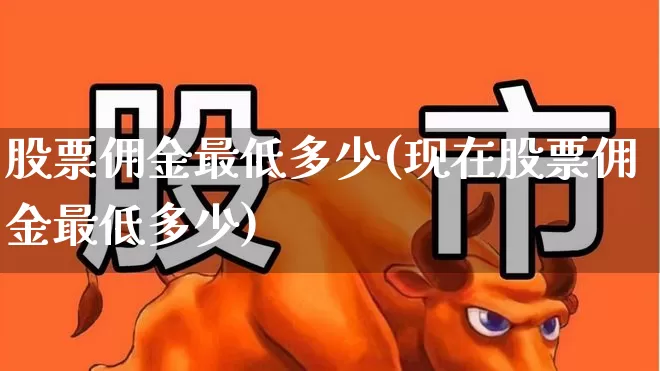 股票佣金最低多少(现在股票佣金最低多少)_https://www.haiwangdasha.com_创业板_第1张