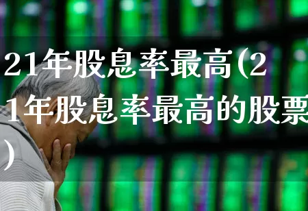 21年股息率最高(21年股息率最高的股票)_https://www.haiwangdasha.com_创业板_第1张