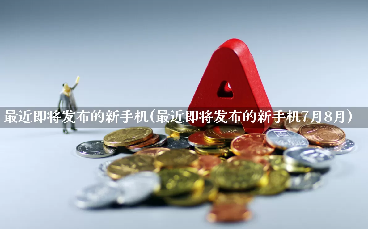 最近即将发布的新手机(最近即将发布的新手机7月8月)_https://www.haiwangdasha.com_上交所_第1张