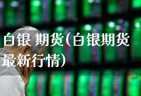 白银 期货(白银期货最新行情)_https://www.haiwangdasha.com_大商所_第1张