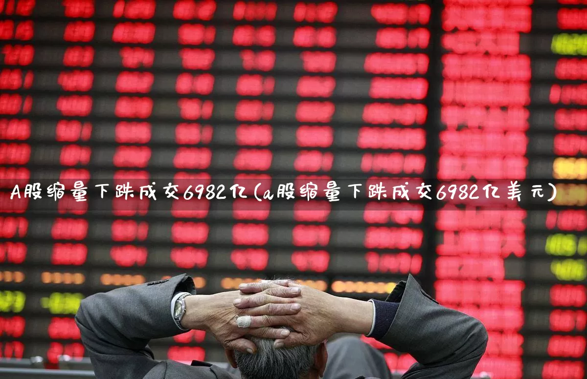 A股缩量下跌成交6982亿(a股缩量下跌成交6982亿美元)_https://www.haiwangdasha.com_上交所_第1张