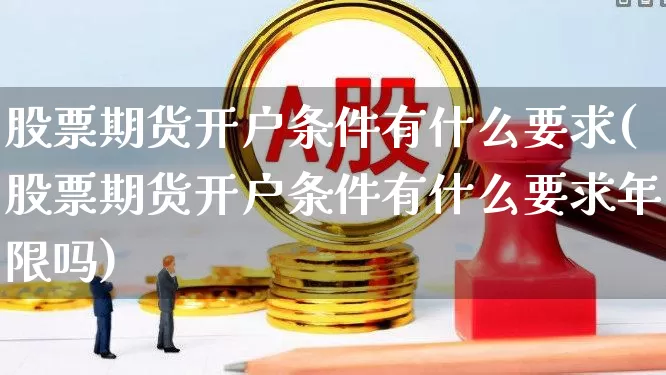股票期货开户条件有什么要求(股票期货开户条件有什么要求年限吗)_https://www.haiwangdasha.com_深交所_第1张