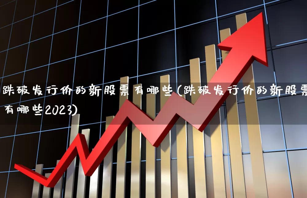 跌破发行价的新股票有哪些(跌破发行价的新股票有哪些2023)_https://www.haiwangdasha.com_深交所_第1张
