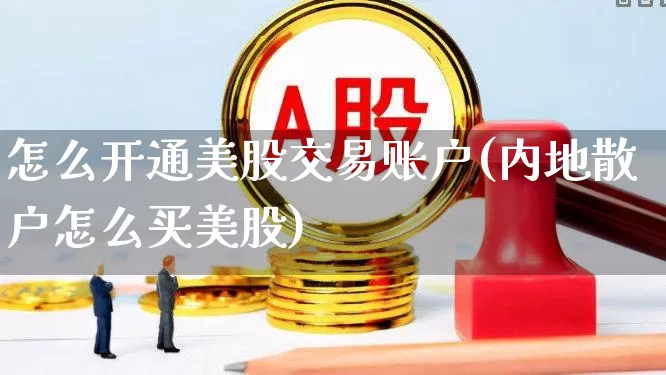 怎么开通美股交易账户(内地散户怎么买美股)_https://www.haiwangdasha.com_北交所_第1张