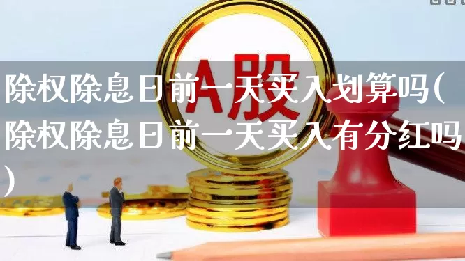 除权除息日前一天买入划算吗(除权除息日前一天买入有分红吗)_https://www.haiwangdasha.com_创业板_第1张