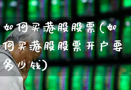 如何买港股股票(如何买港股股票开户要多少钱)_https://www.haiwangdasha.com_上交所_第1张
