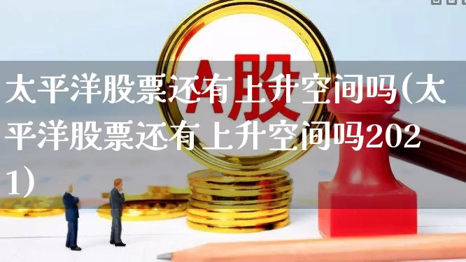 太平洋股票还有上升空间吗(太平洋股票还有上升空间吗2021)_https://www.haiwangdasha.com_创业板_第1张