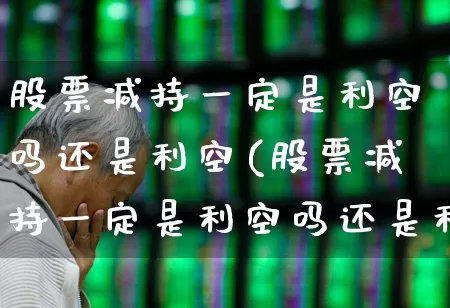 股票减持一定是利空吗还是利空(股票减持一定是利空吗还是利空呢)_https://www.haiwangdasha.com_上交所_第1张