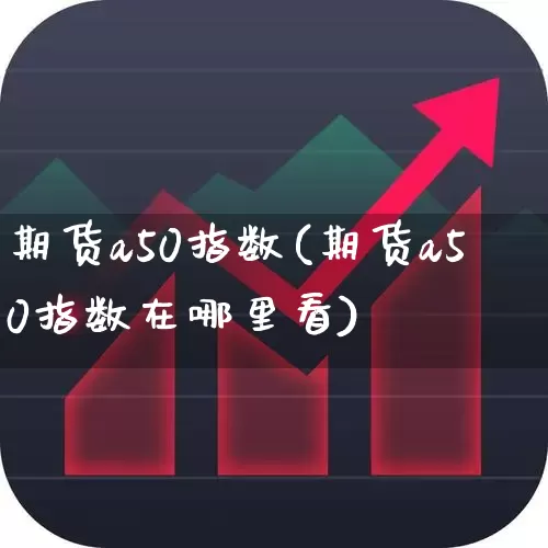 期货a50指数(期货a50指数在哪里看)_https://www.haiwangdasha.com_大商所_第1张