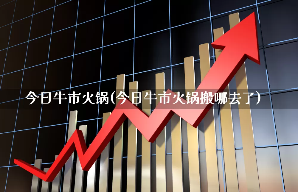 今日牛市火锅(今日牛市火锅搬哪去了)_https://www.haiwangdasha.com_上交所_第1张