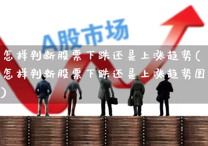 怎样判断股票下跌还是上涨趋势(怎样判断股票下跌还是上涨趋势图)_https://www.haiwangdasha.com_创业板_第1张