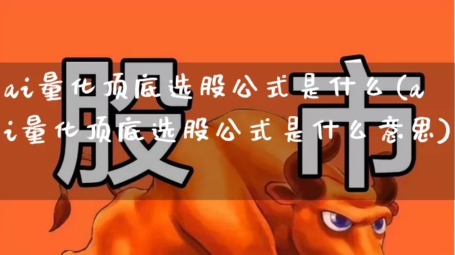 ai量化顶底选股公式是什么(ai量化顶底选股公式是什么意思)_https://www.haiwangdasha.com_科创板_第1张