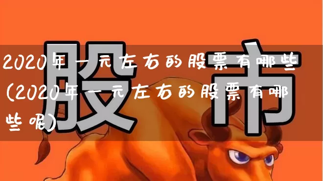 2020年一元左右的股票有哪些(2020年一元左右的股票有哪些呢)_https://www.haiwangdasha.com_创业板_第1张