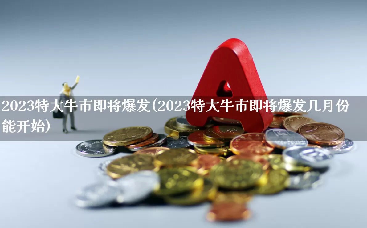 2023特大牛市即将爆发(2023特大牛市即将爆发几月份能开始)_https://www.haiwangdasha.com_深交所_第1张