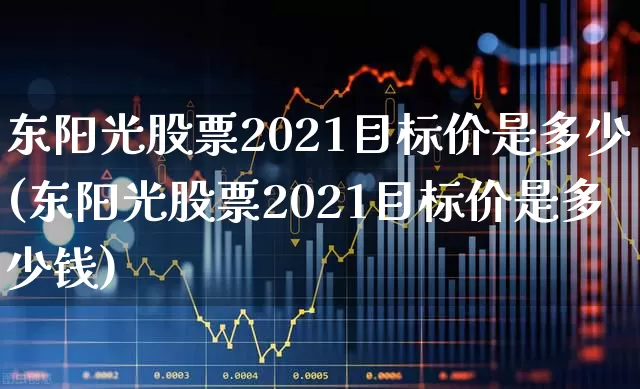 东阳光股票2021目标价是多少(东阳光股票2021目标价是多少钱)_https://www.haiwangdasha.com_北交所_第1张