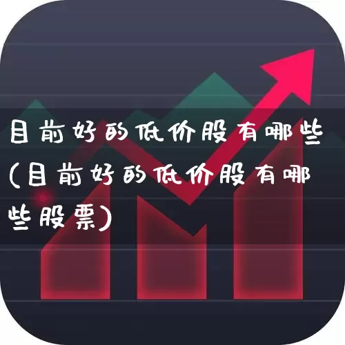 目前好的低价股有哪些(目前好的低价股有哪些股票)_https://www.haiwangdasha.com_深交所_第1张