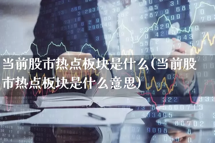 当前股市热点板块是什么(当前股市热点板块是什么意思)_https://www.haiwangdasha.com_深交所_第1张