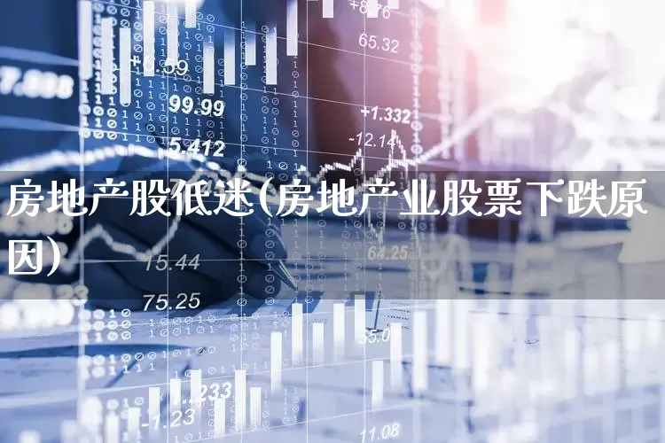房地产股低迷(房地产业股票下跌原因)_https://www.haiwangdasha.com_深交所_第1张