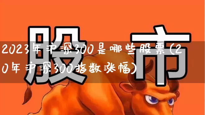 2023年沪深300是哪些股票(20年沪深300指数涨幅)_https://www.haiwangdasha.com_上交所_第1张