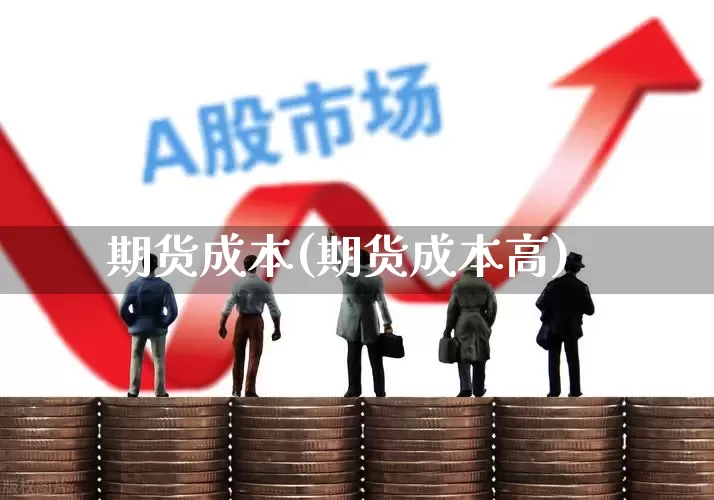 期货成本(期货成本高)_https://www.haiwangdasha.com_广期所_第1张