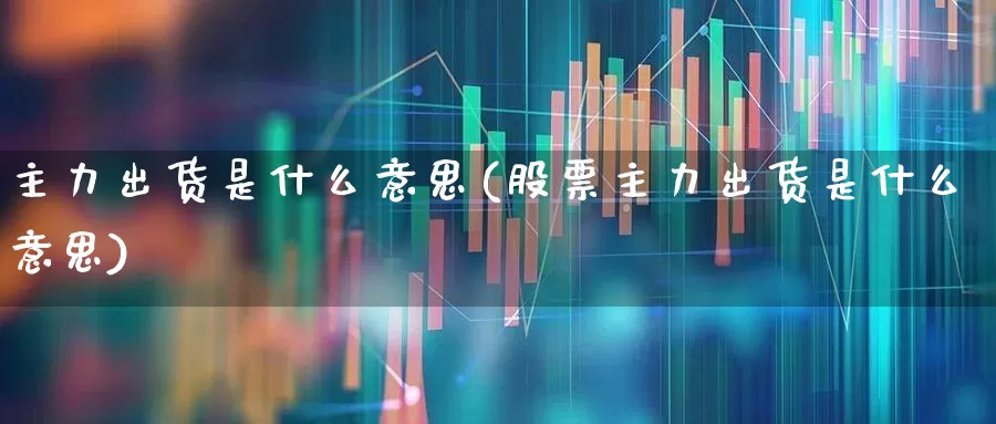 主力出货是什么意思(股票主力出货是什么意思)_https://www.haiwangdasha.com_上交所_第1张