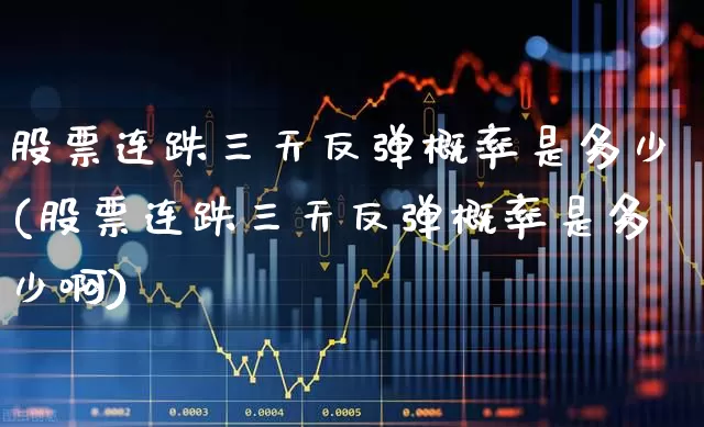 股票连跌三天反弹概率是多少(股票连跌三天反弹概率是多少啊)_https://www.haiwangdasha.com_深交所_第1张
