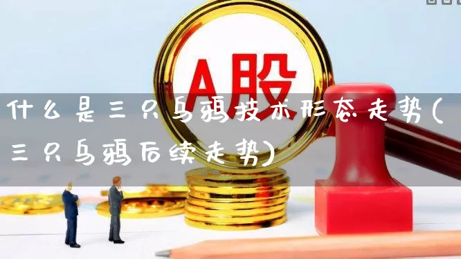 什么是三只乌鸦技术形态走势(三只乌鸦后续走势)_https://www.haiwangdasha.com_上交所_第1张