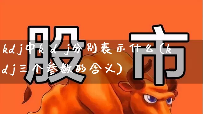 kdj中k d j分别表示什么(kdj三个参数的含义)_https://www.haiwangdasha.com_北交所_第1张
