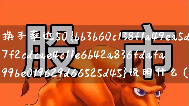 换手率达50%说明什么(换手率达到50%说明什么)_https://www.haiwangdasha.com_北交所_第1张