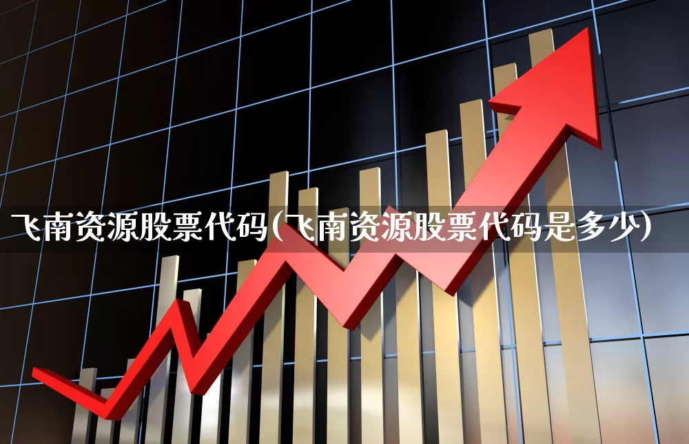 飞南资源股票代码(飞南资源股票代码是多少)_https://www.haiwangdasha.com_创业板_第1张