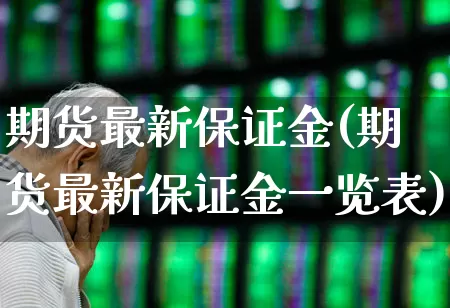 期货最新保证金(期货最新保证金一览表)_https://www.haiwangdasha.com_创业板_第1张