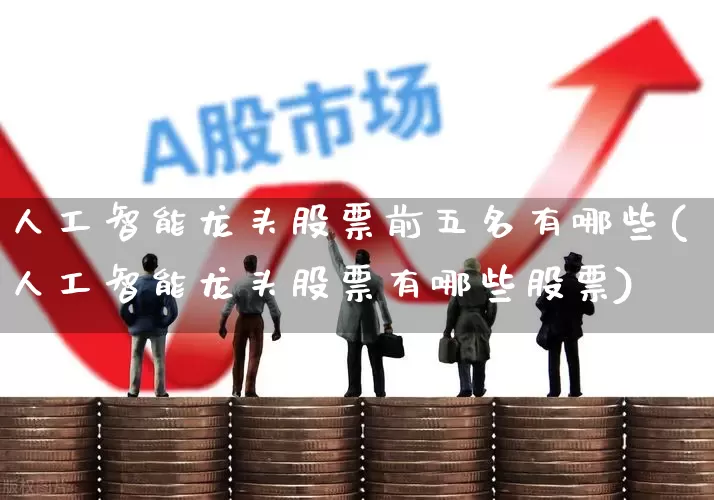人工智能龙头股票前五名有哪些(人工智能龙头股票有哪些股票)_https://www.haiwangdasha.com_科创板_第1张