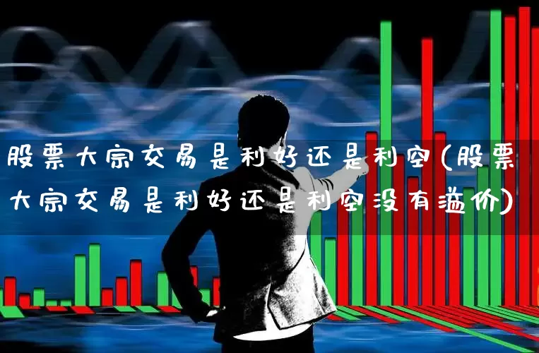 股票大宗交易是利好还是利空(股票大宗交易是利好还是利空没有溢价)_https://www.haiwangdasha.com_创业板_第1张