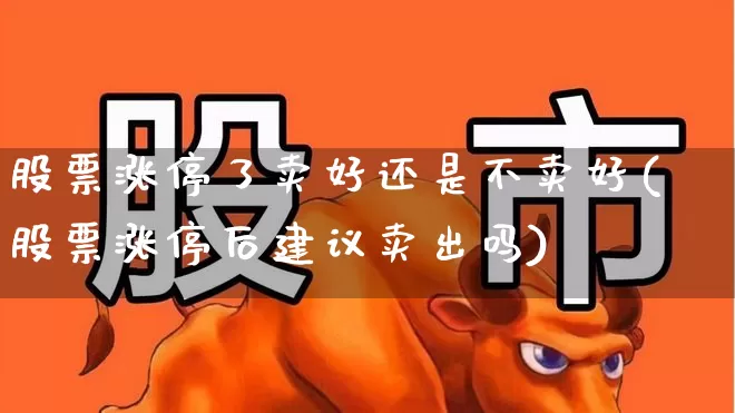 股票涨停了卖好还是不卖好(股票涨停后建议卖出吗)_https://www.haiwangdasha.com_北交所_第1张