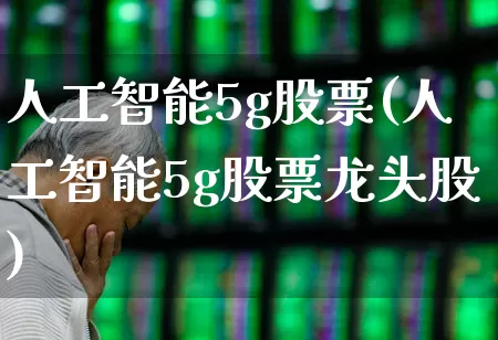人工智能5g股票(人工智能5g股票龙头股)_https://www.haiwangdasha.com_创业板_第1张