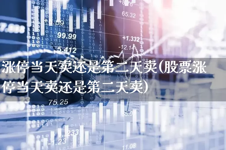 涨停当天卖还是第二天卖(股票涨停当天卖还是第二天卖)_https://www.haiwangdasha.com_创业板_第1张
