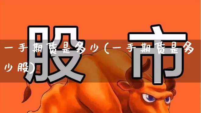 一手期货是多少(一手期货是多少股)_https://www.haiwangdasha.com_郑商所_第1张