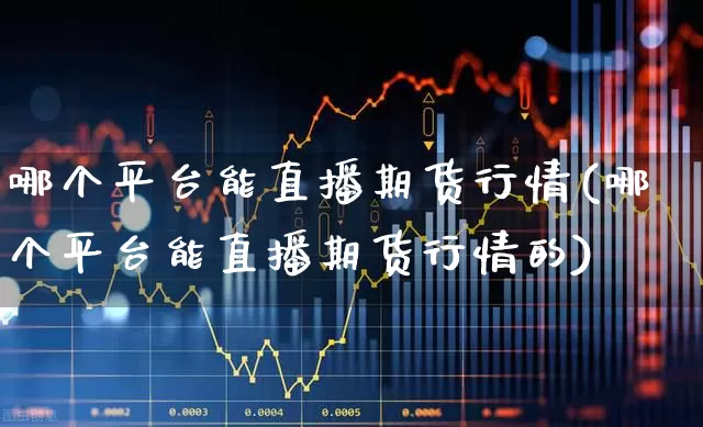 哪个平台能直播期货行情(哪个平台能直播期货行情的)_https://www.haiwangdasha.com_深交所_第1张