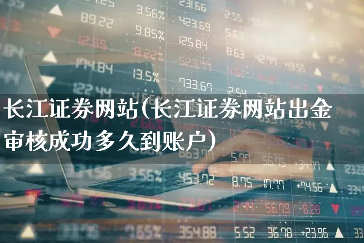 长江证券网站(长江证券网站出金审核成功多久到账户)_https://www.haiwangdasha.com_创业板_第1张
