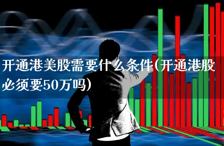 开通港美股需要什么条件(开通港股必须要50万吗)_https://www.haiwangdasha.com_上交所_第1张