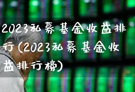 2023私募基金收益排行(2023私募基金收益排行榜)_https://www.haiwangdasha.com_科创板_第1张