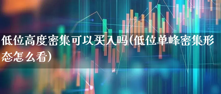 低位高度密集可以买入吗(低位单峰密集形态怎么看)_https://www.haiwangdasha.com_创业板_第1张