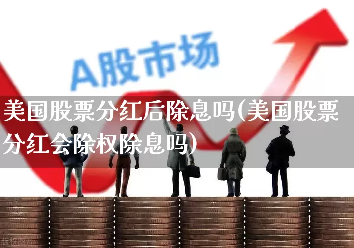 美国股票分红后除息吗(美国股票分红会除权除息吗)_https://www.haiwangdasha.com_北交所_第1张