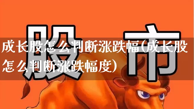 成长股怎么判断涨跌幅(成长股怎么判断涨跌幅度)_https://www.haiwangdasha.com_创业板_第1张
