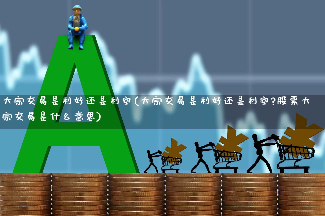 大宗交易是利好还是利空(大宗交易是利好还是利空?股票大宗交易是什么意思)_https://www.haiwangdasha.com_创业板_第1张