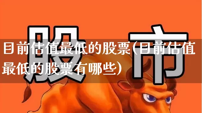 目前估值最低的股票(目前估值最低的股票有哪些)_https://www.haiwangdasha.com_科创板_第1张