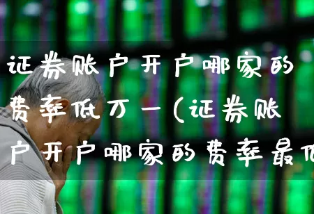 证券账户开户哪家的费率低万一(证券账户开户哪家的费率最低)_https://www.haiwangdasha.com_上交所_第1张