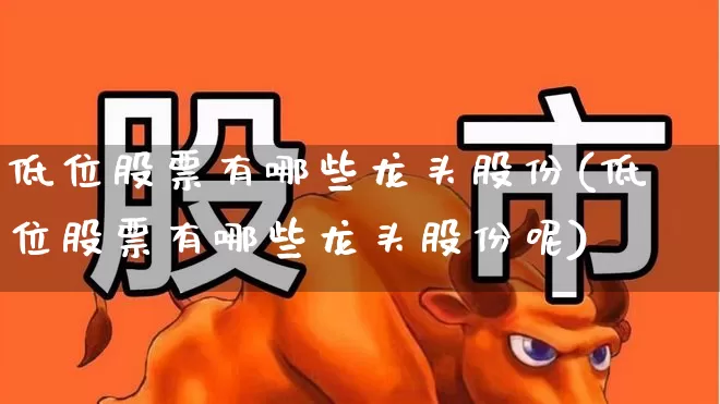 低位股票有哪些龙头股份(低位股票有哪些龙头股份呢)_https://www.haiwangdasha.com_上交所_第1张