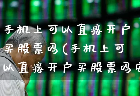 手机上可以直接开户买股票吗(手机上可以直接开户买股票吗安全吗)_https://www.haiwangdasha.com_上交所_第1张