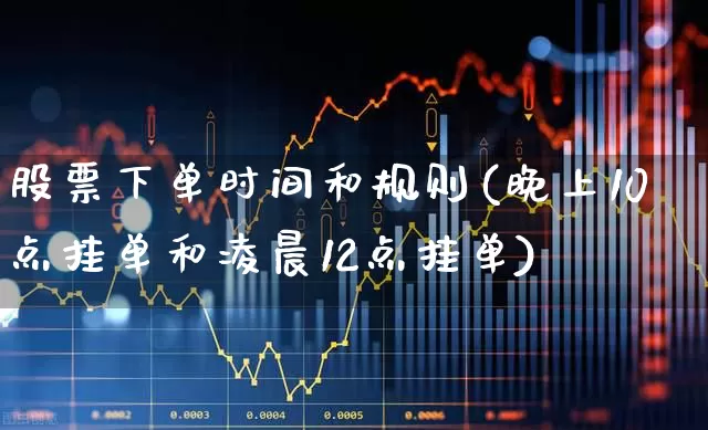 股票下单时间和规则(晚上10点挂单和凌晨12点挂单)_https://www.haiwangdasha.com_深交所_第1张